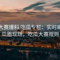 每日大赛爆料 吃瓜专栏：实时刷新的瓜圈现场，吃瓜大赛规则