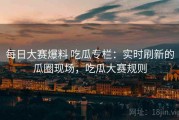 每日大赛爆料 吃瓜专栏：实时刷新的瓜圈现场，吃瓜大赛规则