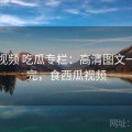 西瓜视频 吃瓜专栏：高清图文一点看完，食西瓜视频