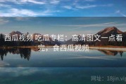 西瓜视频 吃瓜专栏：高清图文一点看完，食西瓜视频