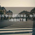 柚子影视 争议话题观察室，柚子影视tv版官网下载