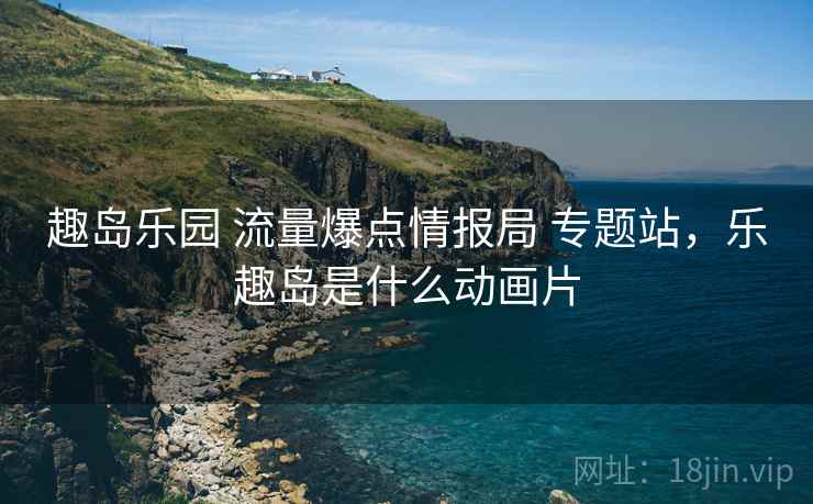 趣岛乐园 流量爆点情报局 专题站，乐趣岛是什么动画片