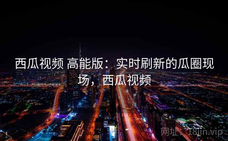 西瓜视频 高能版:实时刷新的瓜圈现场,西瓜视频 西瓜视频 高能版:实时刷新的瓜圈现场,西瓜视频