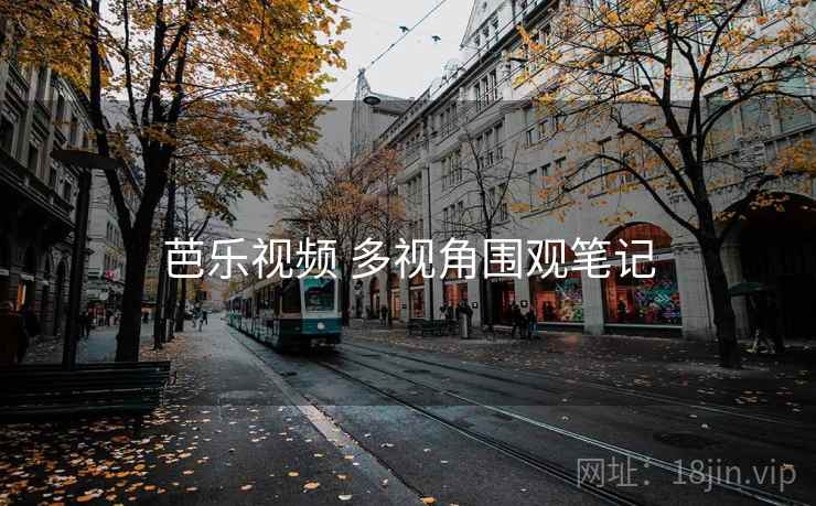 芭乐视频 多视角围观笔记 芭乐视频 多视角围观笔记