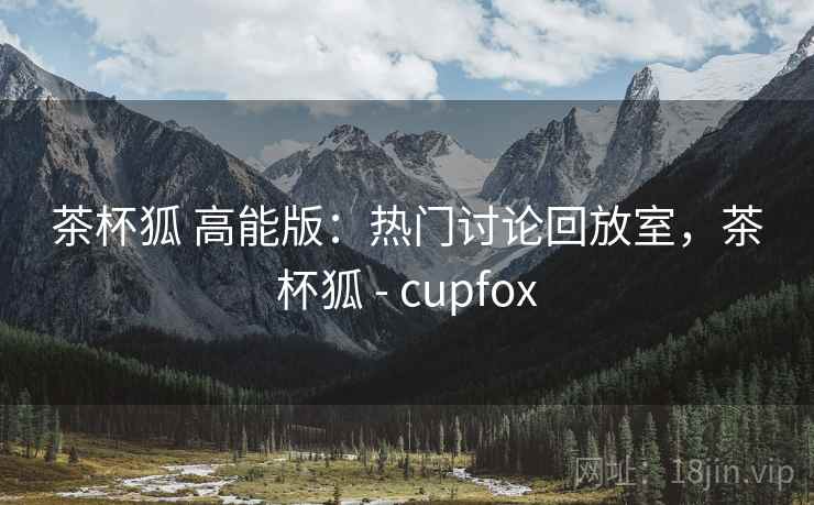 茶杯狐 高能版:热门讨论回放室,茶杯狐 - cupfox 茶杯狐 高能版:热门讨论回放室,茶杯狐 - cupfox