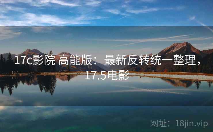 17c影院 高能版:最新反转统一整理,17.5电影 17c影院 高能版:最新反转统一整理,17.5电影