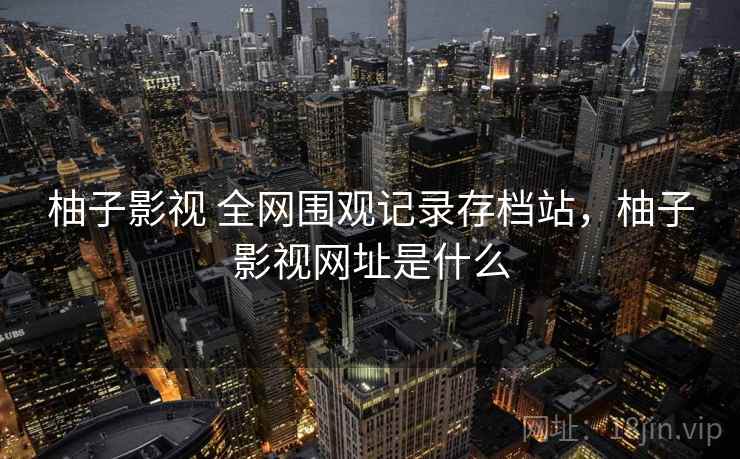 柚子影视 全网围观记录存档站,柚子影视网址是什么 柚子影视 全网围观记录存档站,柚子影视网址是什么