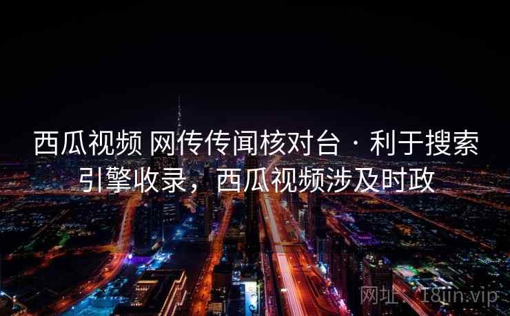 西瓜视频 网传传闻核对台 · 利于搜索引擎收录,西瓜视频涉及时政 西瓜视频 网传传闻核对台 · 利于搜索引擎收录,西瓜视频涉及时政