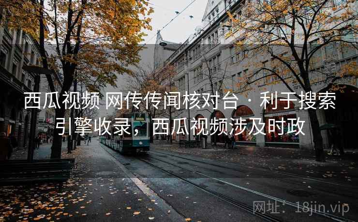西瓜视频 网传传闻核对台 · 利于搜索引擎收录,西瓜视频涉及时政 西瓜视频 网传传闻核对台 · 利于搜索引擎收录,西瓜视频涉及时政