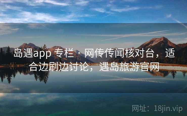 岛遇app 专栏 · 网传传闻核对台，适合边刷边讨论，遇岛旅游官网