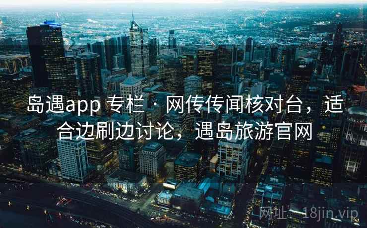岛遇app 专栏 · 网传传闻核对台，适合边刷边讨论，遇岛旅游官网
