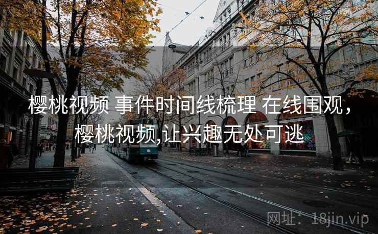 樱桃视频 事件时间线梳理 在线围观,樱桃视频,让兴趣无处可逃 樱桃视频 事件时间线梳理 在线围观,樱桃视频,让兴趣无处可逃