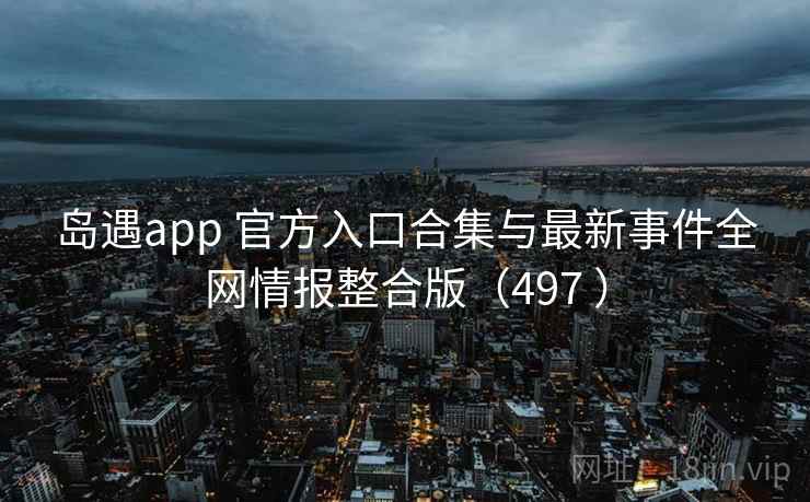 岛遇app 官方入口合集与最新事件全网情报整合版(497 ) 岛遇app 官方入口合集与最新事件全网情报整合版(497 )
