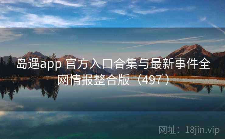 岛遇app 官方入口合集与最新事件全网情报整合版(497 ) 岛遇app 官方入口合集与最新事件全网情报整合版(497 )