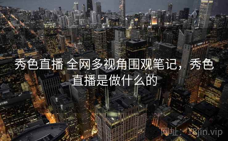 秀色直播 全网多视角围观笔记,秀色直播是做什么的 秀色直播 全网多视角围观笔记,秀色直播是做什么的