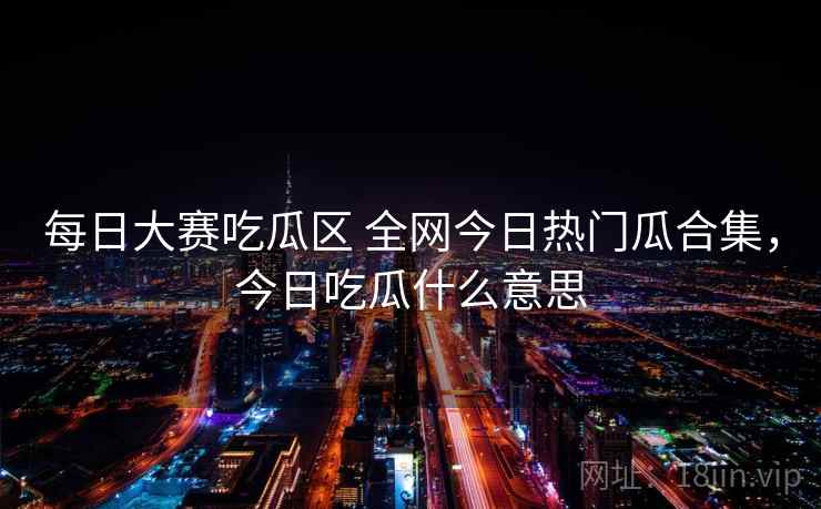 每日大赛吃瓜区 全网今日热门瓜合集,今日吃瓜什么意思 每日大赛吃瓜区 全网今日热门瓜合集,今日吃瓜什么意思
