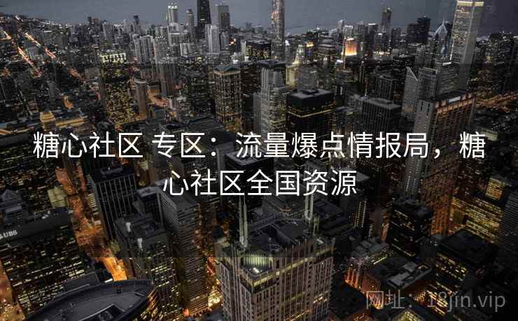 糖心社区 专区：流量爆点情报局，糖心社区全国资源