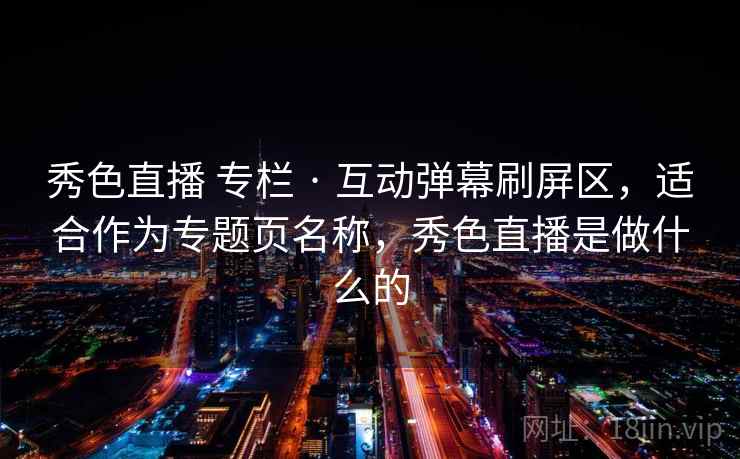秀色直播 专栏 · 互动弹幕刷屏区,适合作为专题页名称,秀色直播是做什么的 秀色直播 专栏 · 互动弹幕刷屏区,适合作为专题页名称,秀色直播是做什么的