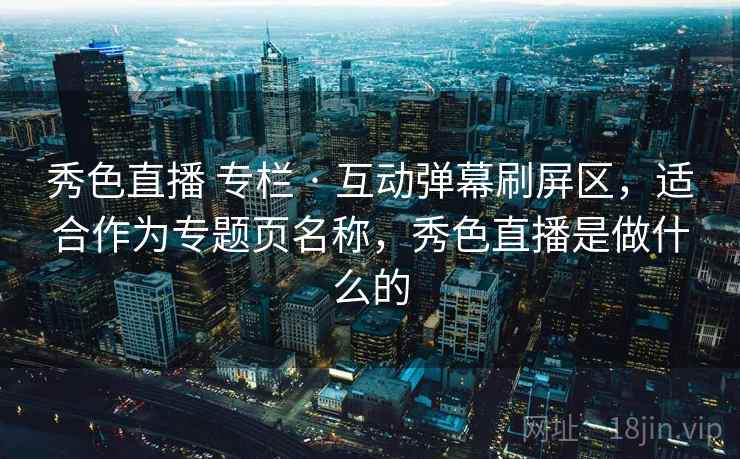 秀色直播 专栏 · 互动弹幕刷屏区,适合作为专题页名称,秀色直播是做什么的 秀色直播 专栏 · 互动弹幕刷屏区,适合作为专题页名称,秀色直播是做什么的