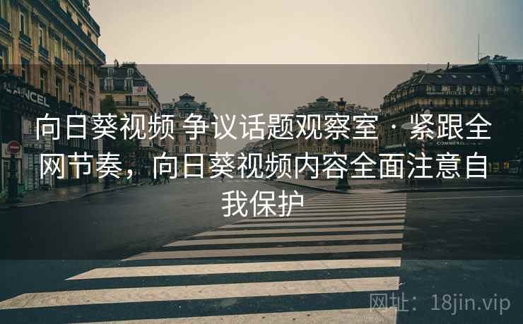 向日葵视频 争议话题观察室 · 紧跟全网节奏，向日葵视频内容全面注意自我保护