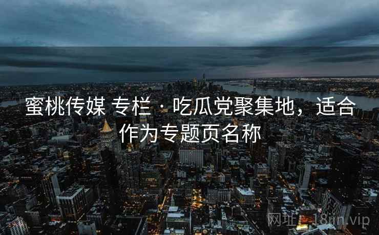 蜜桃传媒 专栏 · 吃瓜党聚集地，适合作为专题页名称