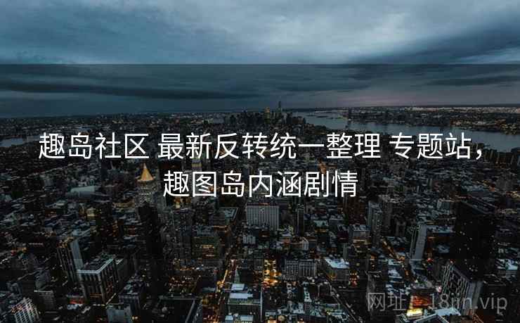 趣岛社区 最新反转统一整理 专题站，趣图岛内涵剧情