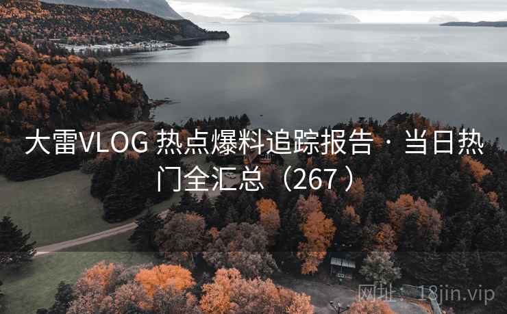 大雷VLOG 热点爆料追踪报告 · 当日热门全汇总（267 ）