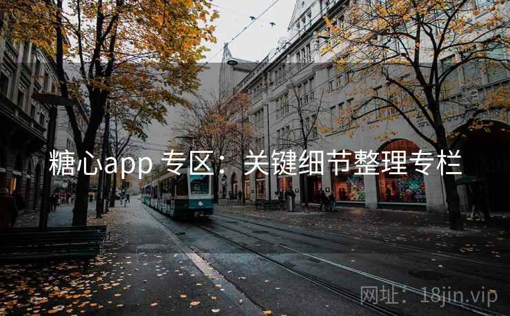 糖心app 专区：关键细节整理专栏