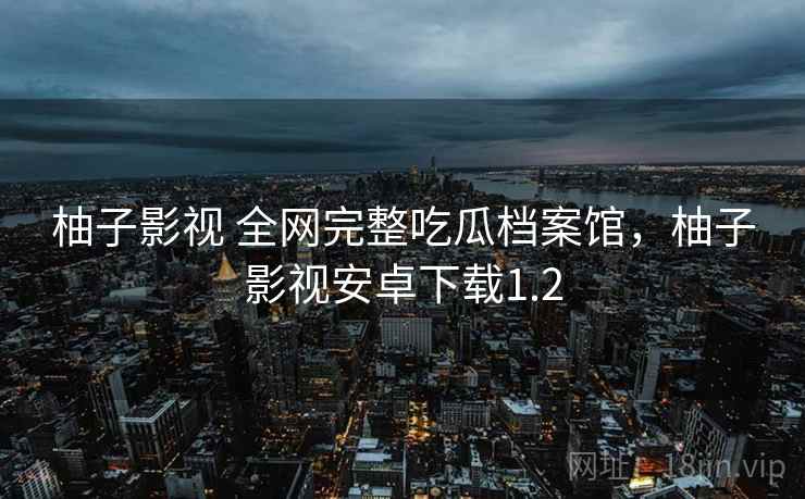 柚子影视 全网完整吃瓜档案馆，柚子影视安卓下载1.2