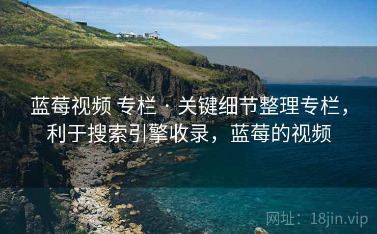 蓝莓视频 专栏 · 关键细节整理专栏，利于搜索引擎收录，蓝莓的视频