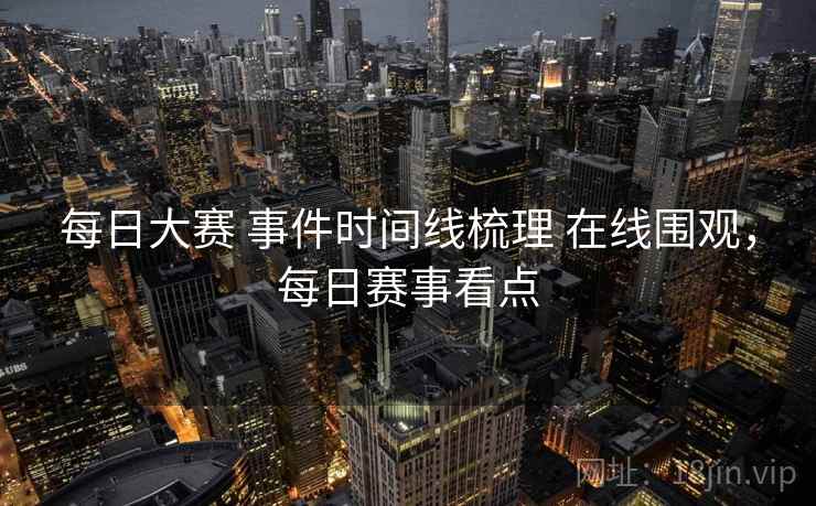 每日大赛 事件时间线梳理 在线围观，每日赛事看点