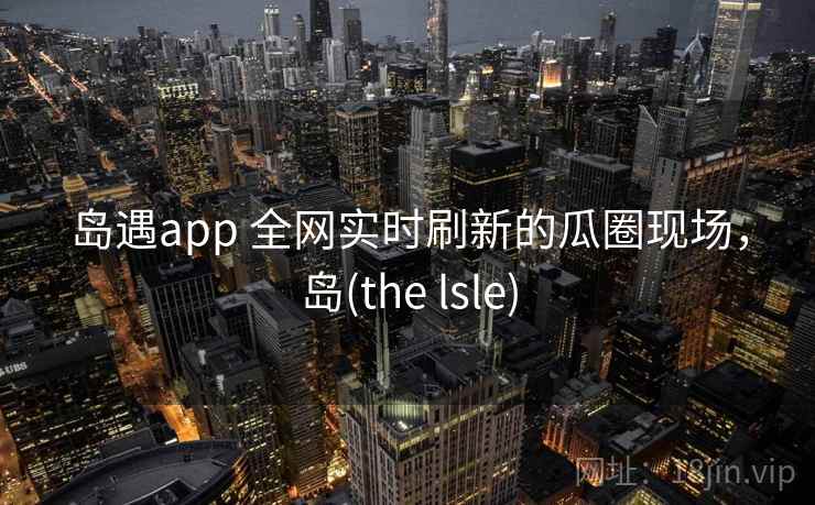 岛遇app 全网实时刷新的瓜圈现场，岛(the lsle)
