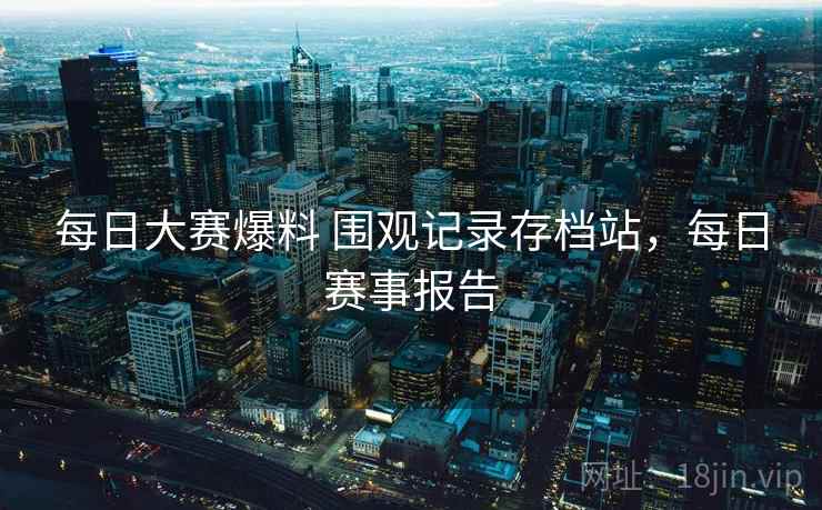 每日大赛爆料 围观记录存档站，每日赛事报告
