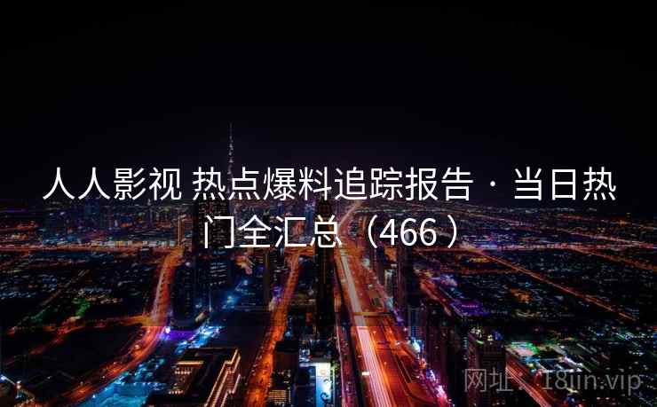 人人影视 热点爆料追踪报告 · 当日热门全汇总（466 ）