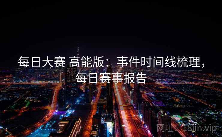 每日大赛 高能版：事件时间线梳理，每日赛事报告