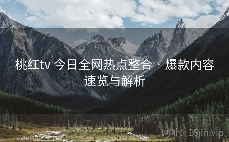 桃红tv 今日全网热点整合 · 爆款内容速览与解析