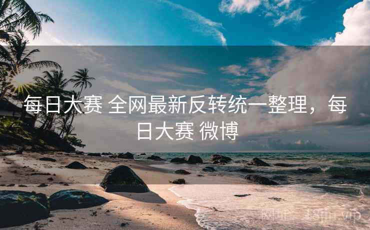 每日大赛 全网最新反转统一整理，每日大赛 微博