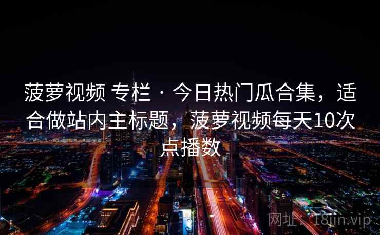 菠萝视频 专栏 · 今日热门瓜合集，适合做站内主标题，菠萝视频每天10次点播数