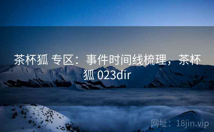 茶杯狐 专区：事件时间线梳理，茶杯狐 023dir