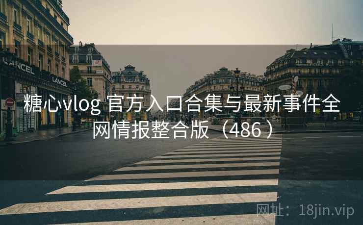 糖心vlog 官方入口合集与最新事件全网情报整合版（486 ）