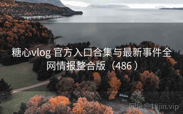 糖心vlog 官方入口合集与最新事件全网情报整合版（486 ）