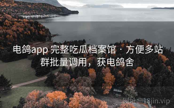 电鸽app 完整吃瓜档案馆 · 方便多站群批量调用，获电鸽舍