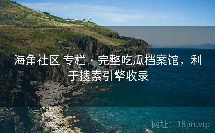 海角社区 专栏 · 完整吃瓜档案馆，利于搜索引擎收录