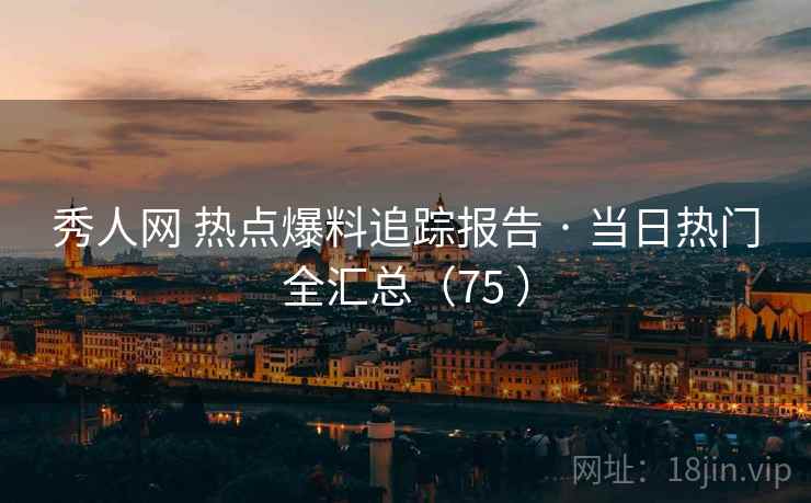 秀人网 热点爆料追踪报告 · 当日热门全汇总（75 ）