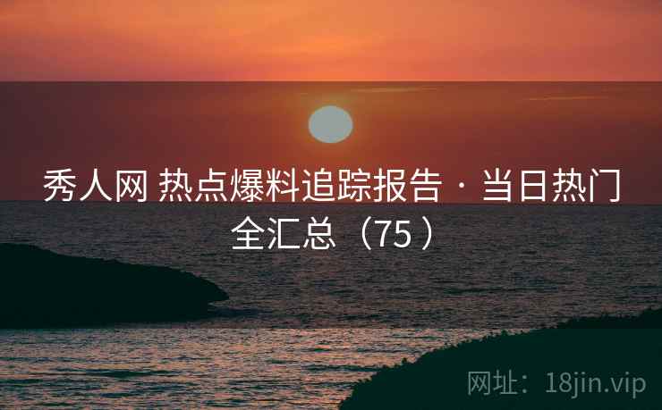 秀人网 热点爆料追踪报告 · 当日热门全汇总（75 ）