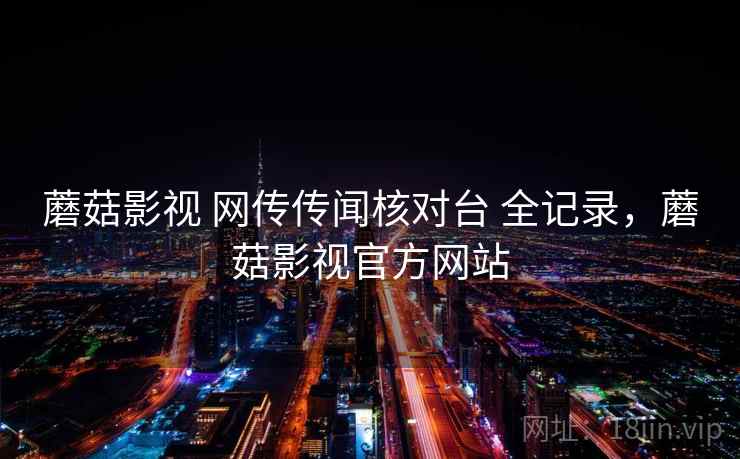 蘑菇影视 网传传闻核对台 全记录，蘑菇影视官方网站