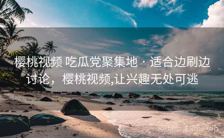 樱桃视频 吃瓜党聚集地 · 适合边刷边讨论,樱桃视频,让兴趣无处可逃 樱桃视频 吃瓜党聚集地 · 适合边刷边讨论,樱桃视频,让兴趣无处可逃