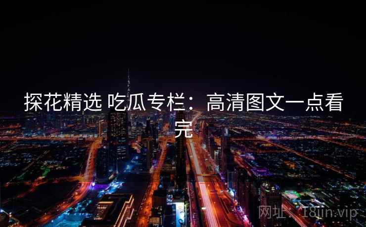 探花精选 吃瓜专栏：高清图文一点看完