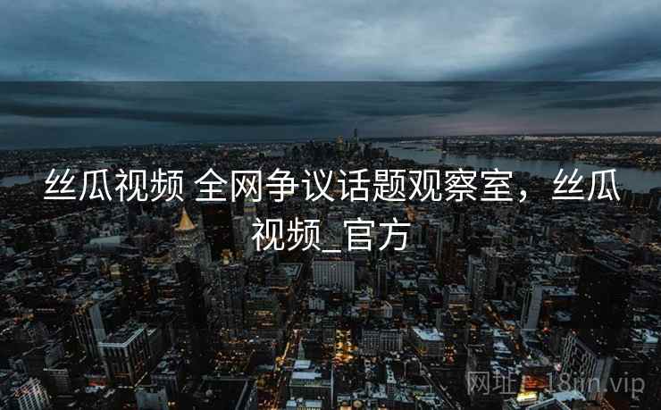 丝瓜视频 全网争议话题观察室，丝瓜视频_官方