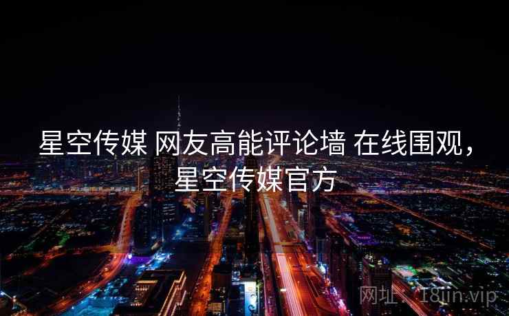 星空传媒 网友高能评论墙 在线围观，星空传媒官方